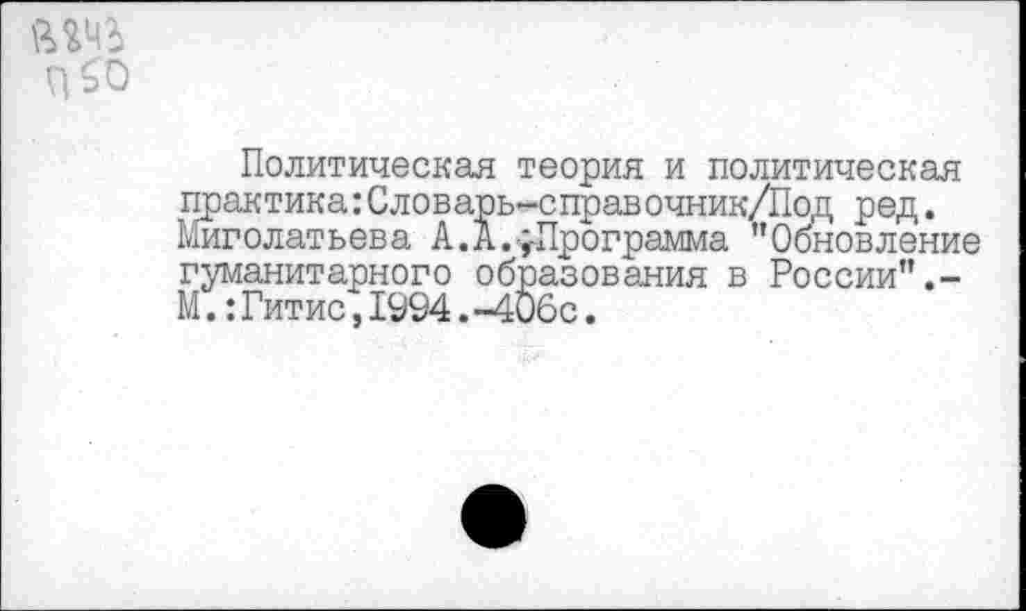 ﻿
Политическая теория и политическая практика:Словарь-справочник/Под ред. Миголатьева А.А.^Программа "Обновление гуманитарного образования в России".-М.:Гитис,1994. -406с.